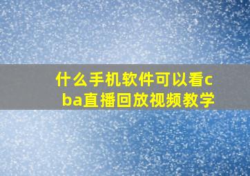 什么手机软件可以看cba直播回放视频教学