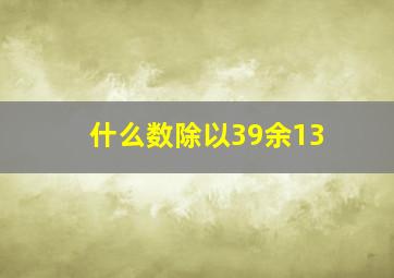 什么数除以39余13