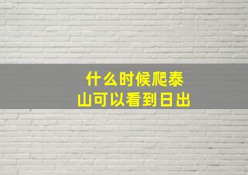 什么时候爬泰山可以看到日出