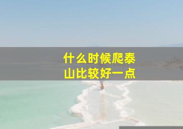 什么时候爬泰山比较好一点