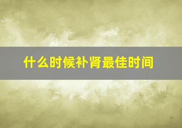 什么时候补肾最佳时间