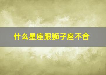 什么星座跟狮子座不合