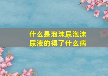 什么是泡沫尿泡沫尿液的得了什么病