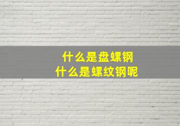 什么是盘螺钢什么是螺纹钢呢