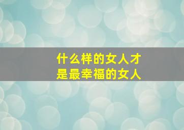 什么样的女人才是最幸福的女人