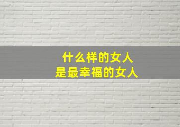 什么样的女人是最幸福的女人