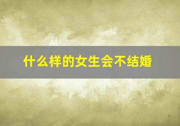 什么样的女生会不结婚