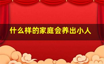 什么样的家庭会养出小人