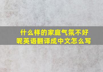 什么样的家庭气氛不好呢英语翻译成中文怎么写