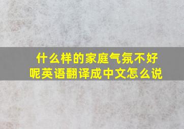 什么样的家庭气氛不好呢英语翻译成中文怎么说