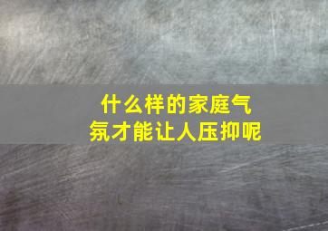 什么样的家庭气氛才能让人压抑呢