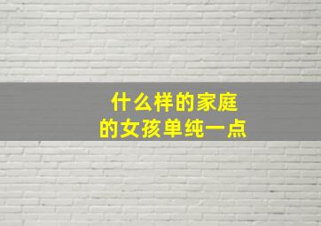 什么样的家庭的女孩单纯一点