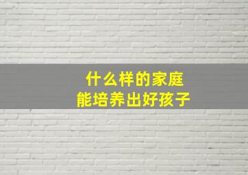 什么样的家庭能培养出好孩子