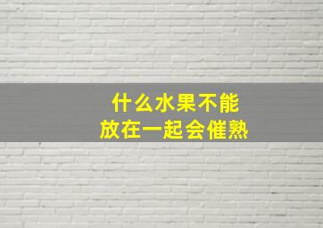 什么水果不能放在一起会催熟