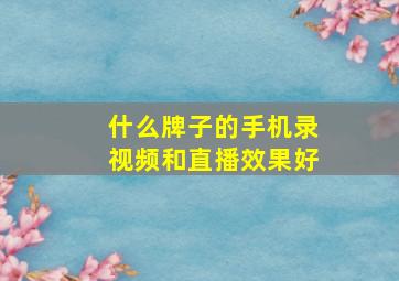 什么牌子的手机录视频和直播效果好