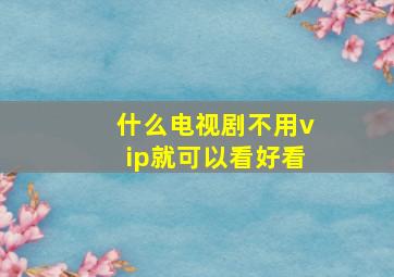 什么电视剧不用vip就可以看好看