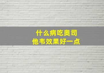 什么病吃奥司他韦效果好一点