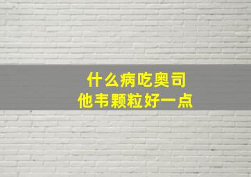 什么病吃奥司他韦颗粒好一点