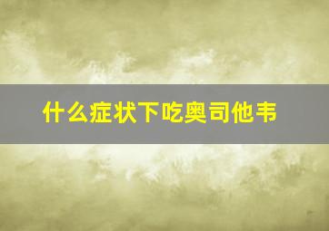 什么症状下吃奥司他韦