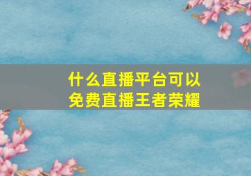 什么直播平台可以免费直播王者荣耀