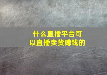 什么直播平台可以直播卖货赚钱的