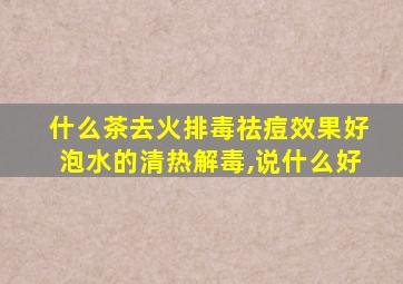 什么茶去火排毒祛痘效果好泡水的清热解毒,说什么好