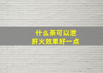 什么茶可以泄肝火效果好一点