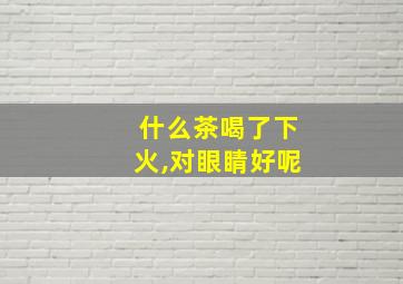 什么茶喝了下火,对眼睛好呢