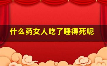 什么药女人吃了睡得死呢