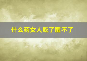 什么药女人吃了醒不了