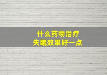 什么药物治疗失眠效果好一点