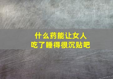 什么药能让女人吃了睡得很沉贴吧