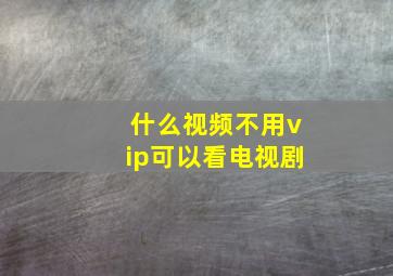 什么视频不用vip可以看电视剧