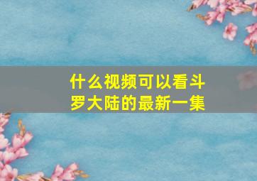 什么视频可以看斗罗大陆的最新一集