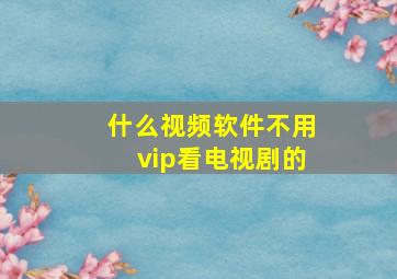 什么视频软件不用vip看电视剧的