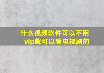 什么视频软件可以不用vip就可以看电视剧的