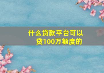 什么贷款平台可以贷100万额度的