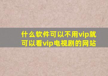 什么软件可以不用vip就可以看vip电视剧的网站