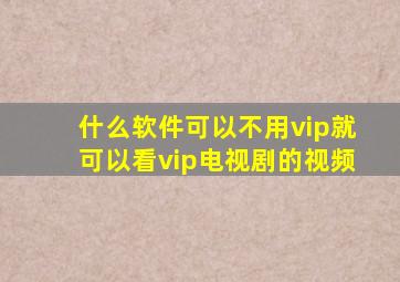 什么软件可以不用vip就可以看vip电视剧的视频