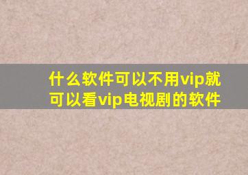 什么软件可以不用vip就可以看vip电视剧的软件