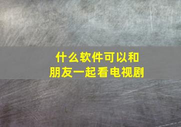 什么软件可以和朋友一起看电视剧