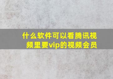 什么软件可以看腾讯视频里要vip的视频会员