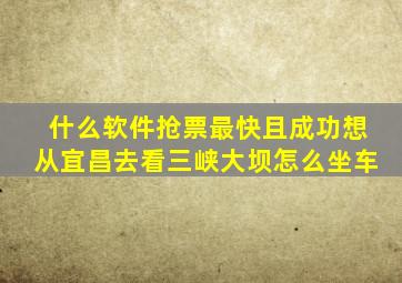 什么软件抢票最快且成功想从宜昌去看三峡大坝怎么坐车