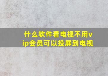 什么软件看电视不用vip会员可以投屏到电视