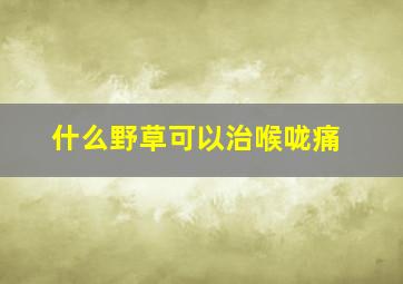 什么野草可以治喉咙痛