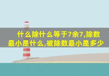 什么除什么等于7余7,除数最小是什么,被除数最小是多少