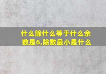 什么除什么等于什么余数是6,除数最小是什么