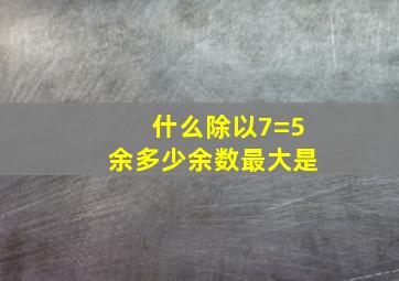 什么除以7=5余多少余数最大是