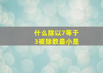 什么除以7等于3被除数最小是