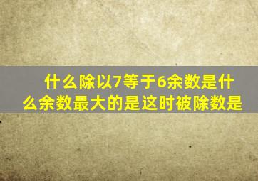 什么除以7等于6余数是什么余数最大的是这时被除数是